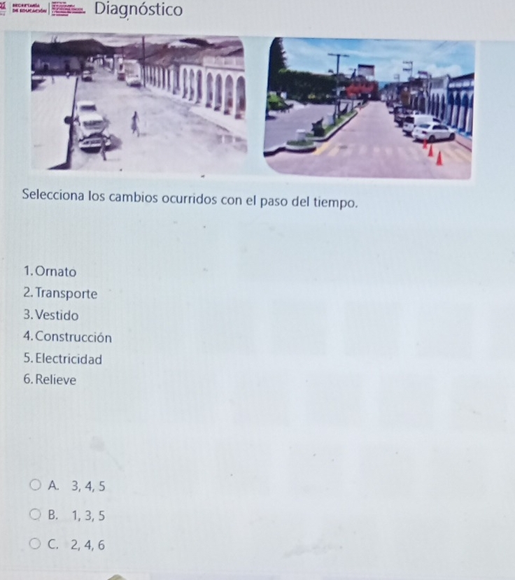 RECRFLARA de rducación Diagnóstico
Selecciona los cambios ocurridos con el paso del tiempo.
1. Ornato
2. Transporte
3. Vestido
4. Construcción
5. Electricidad
6. Relieve
A. 3, 4, 5
B. 1, 3, 5
C. 2, 4, 6