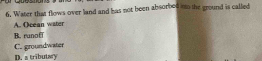 Water that flows over land and has not been absorbed into the ground is called
A. Ocean water
B. runoff
C. groundwater
D. a tributary