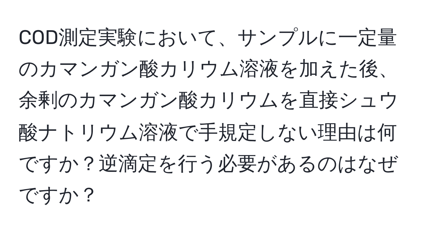 COD測定実験において、サンプルに一定量のカマンガン酸カリウム溶液を加えた後、余剰のカマンガン酸カリウムを直接シュウ酸ナトリウム溶液で手規定しない理由は何ですか？逆滴定を行う必要があるのはなぜですか？