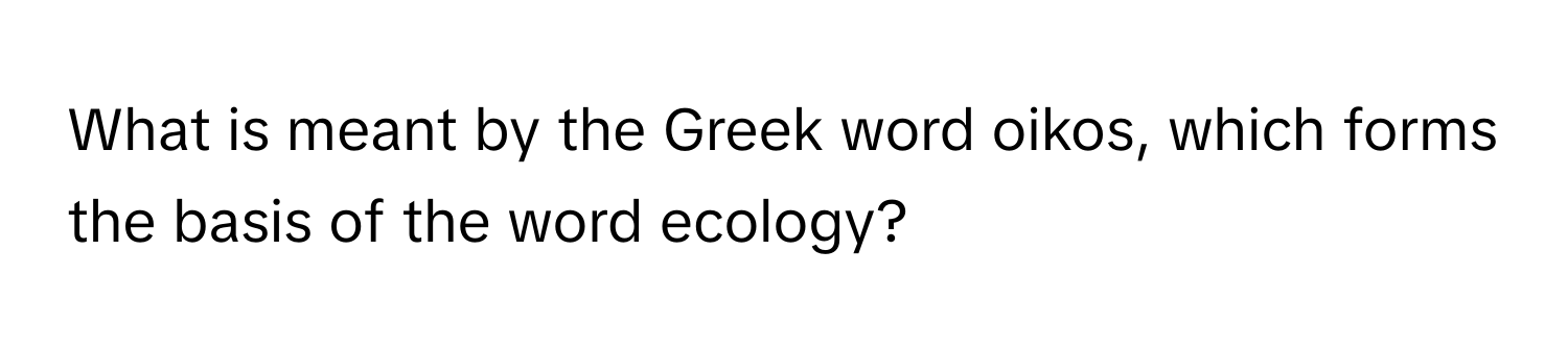 What is meant by the Greek word oikos, which forms the basis of the word ecology?