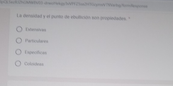 lpQLSezRJZhGMW8V03-drwoHekgy3xVPfZSse2HTGcymxV7XVarbg/formResponse
La densidad y el punto de ebullición son propiedades. "
Extensivas
Particulares
Especificas
Coloideas