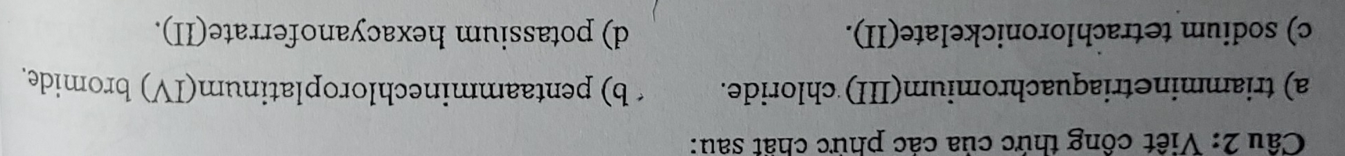 Viết công thức của các phức chất sau:
a) triamminetriaquachromium(III) chloride. b) pentaamminechloroplatinum(IV) bromide.
c) sodium tetrachloronickelate(II). d) potassium hexacyanoferrate(II).