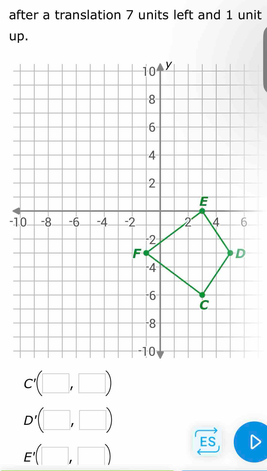 after a translation 7 units left and 1 unit 
up.
C'(□ ,□ )
D'(□ ,□ )
E'(□ ,□ )
ES