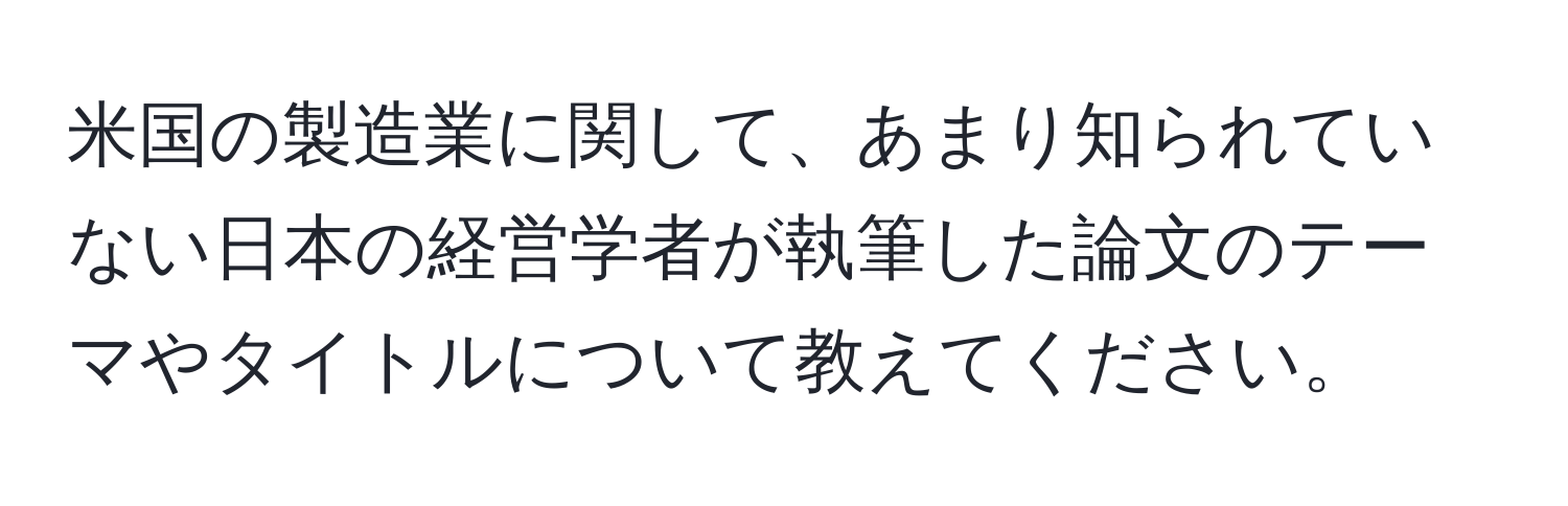 米国の製造業に関して、あまり知られていない日本の経営学者が執筆した論文のテーマやタイトルについて教えてください。