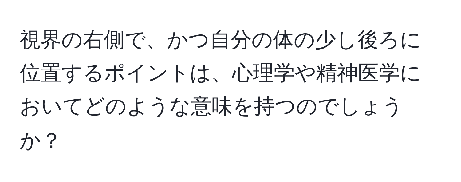 視界の右側で、かつ自分の体の少し後ろに位置するポイントは、心理学や精神医学においてどのような意味を持つのでしょうか？