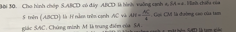 Bài 30, Cho hình chóp S. ABCD có đáy ABCD là hình vuông cạnh a, SA=a. Hình chiếu của 
S trên (ABCD) là H nằm trên cạnh AC và AH= AC/4 . Gọi CM là đường cao của tam 
giác SAC. Chứng minh M là trung điểm của SA. 
anh mặt bên SAD là tam giác