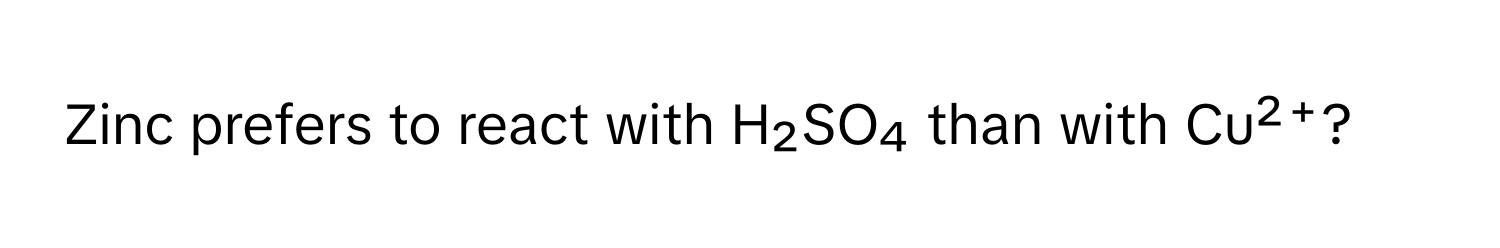 Zinc prefers to react with H₂SO₄ than with Cu²⁺?