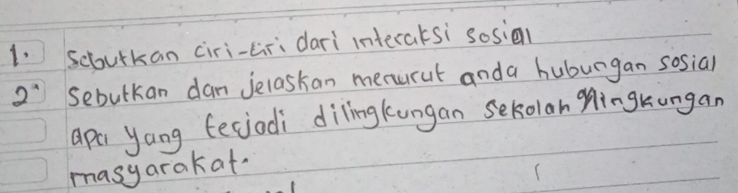 Scoourkan ciri-tir;dari interaksi sosie
2^a Sebulkan dan Jelaskan merut anda huburgan sosial 
apa yang fecjodi dilingkungan sekolan Mingkungan 
masyarakat