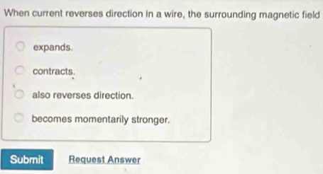 When current reverses direction in a wire, the surrounding magnetic field
expands.
contracts.
also reverses direction.
becomes momentarily stronger.
Submit Request Answer