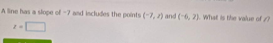 A line has a slope of -7 and includes the points (-7,z) and (-6,2). What is the value of ?
z=□