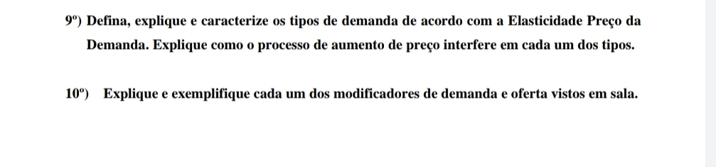 9°) Defina, explique e caracterize os tipos de demanda de acordo com a Elasticidade Preço da 
Demanda. Explique como o processo de aumento de preço interfere em cada um dos tipos.
10^o) Explique e exemplifique cada um dos modificadores de demanda e oferta vistos em sala.