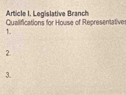 Article I. Legislative Branch 
Qualifications for House of Representatives 
1. 
2. 
3.