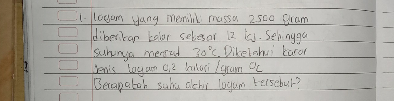 logam yang memiliki massa 2500 gram
diberikan kalor sebesar 12 (]. Sehingga 
suhunya menrad 30°C Diketahui caror 
benis logam o12 (calorilgram Oc 
Becapatah suhu alchir logam tersebur?