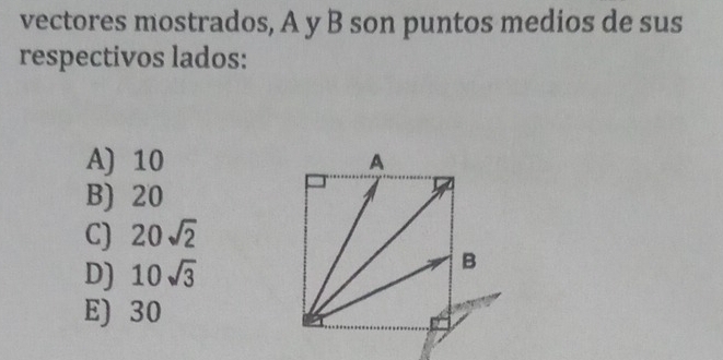 vectores mostrados, A y B son puntos medios de sus
respectivos lados:
A) 10 A
B) 20
C) 20sqrt(2)
D) 10sqrt(3)
B
E) 30