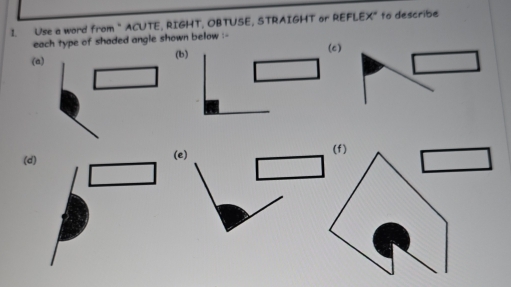 Use a word from “ ACUTE, RIGHT. OBTUSE, STRAIGHT or REFLEX” to describe 
each type of shaded angle shown below :- 
(a (b)(c) 
( 
(e)