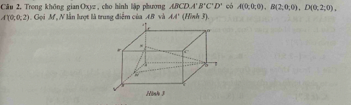 Trong không gianOxyz, cho hình lập phương ABCD.A'' B'C'D' có A(0;0;0),B(2;0;0),D(0;2;0),
A'(0;0;2). Gọi M, N lần lượt là trung điểm của AB và AA' (Hình 3).