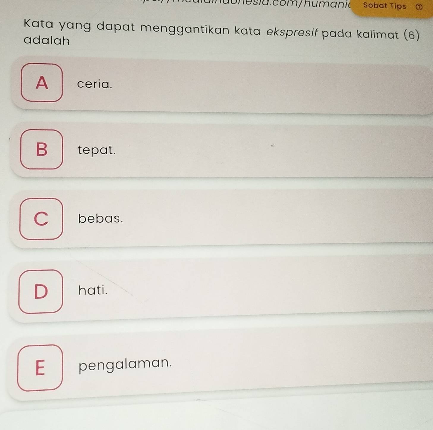 Sobat Tips
Kata yang dapat menggantikan kata ekspresif pada kalimat (6)
adalah
A ceria.
B tepat.
C bebas.
D hati.
E_pengalaman.