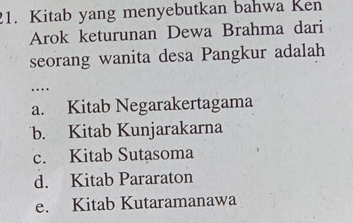 Kitab yang menyebutkan bahwa Ken
Arok keturunan Dewa Brahma dari
seorang wanita desa Pangkur adalah
…
a. Kitab Negarakertagama
b. Kitab Kunjarakarna
c. Kitab Sutasoma
d. Kitab Pararaton
e. Kitab Kutaramanawa