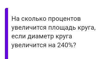 На сколько πроцентов 
увеличится площадь круга, 
если диаметр круга 
увеличится на 240%?