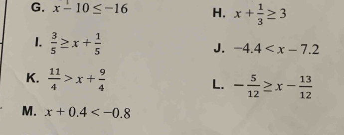 G. x-10≤ -16
H. x+ 1/3 ≥ 3
1.  3/5 ≥ x+ 1/5 
J. -4.4
K.  11/4 >x+ 9/4 
L. - 5/12 ≥ x- 13/12 
M. x+0.4