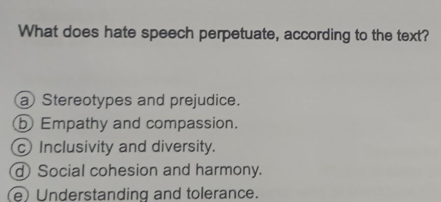 What does hate speech perpetuate, according to the text?
a Stereotypes and prejudice.
b Empathy and compassion.
c Inclusivity and diversity.
d Social cohesion and harmony.
e)Understanding and tolerance.