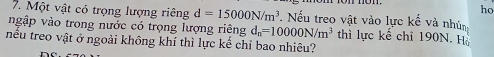 Một vật có trọng lượng riêng d=15000N/m^3
ho 
ngập vào trong nước có trọng lượng riêng . Nếu treo vật vào lực kế và nhún
d_n=10000N/m^3 thì lực kế chỉ 190N. Hà 
nêu treo vật ở ngoài không khí thì lực kế chỉ bao nhiêu?