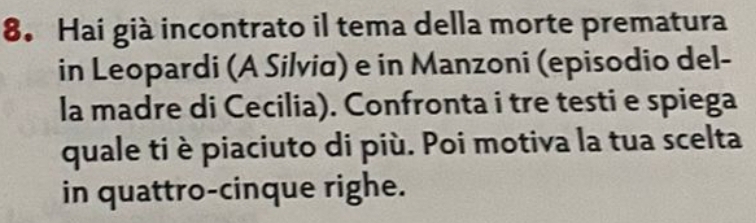 Hai già incontrato il tema della morte prematura 
in Leopardi (A Silviα) e in Manzoni (episodio del- 
la madre di Cecilia). Confronta i tre testi e spiega 
quale ti è piaciuto di più. Poi motiva la tua scelta 
in quattro-cinque righe.