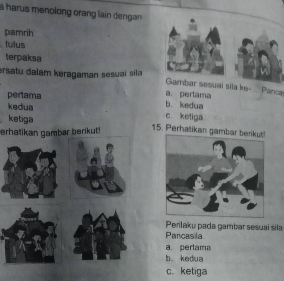 a harus menolong orang lain dengan .
pamrih
tulus
terpaksa
ersatu dalam keragaman sesuai sila
Gambar sesuai sila ke- ... Panca
a. pertama
pertama b. kedua
kedua c. ketiga
ketiga 15. Perhatikan gam
erhatikan gambar berikut!
Perilaku pada gambar sesuai sila
Pancasila.
a. pertama
b. kedua
c. ketiga