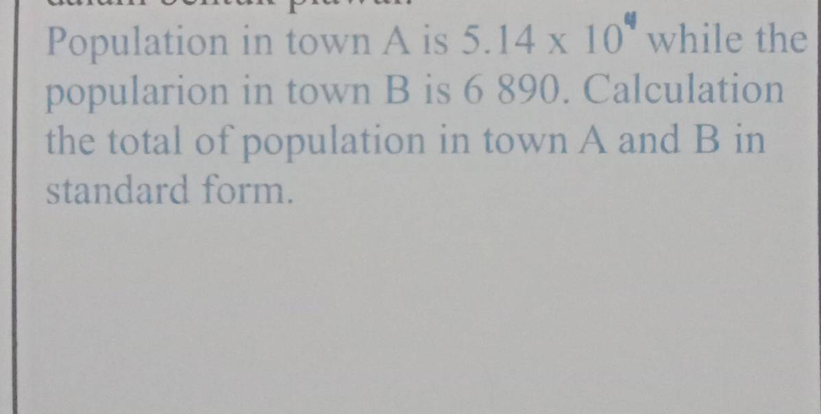 Population in town A is 5.14* 10^4 while the 
popularion in town B is 6 890. Calculation 
the total of population in town A and B in 
standard form.