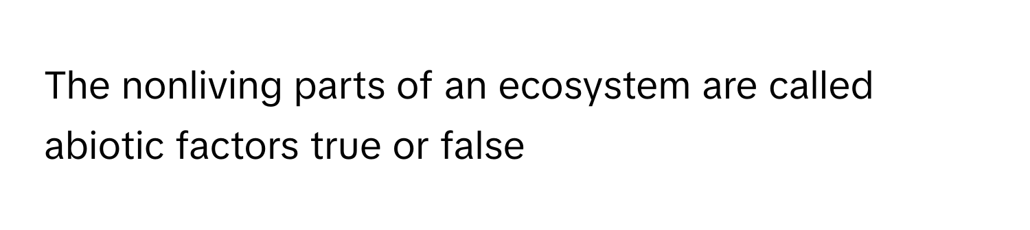 The nonliving parts of an ecosystem are called abiotic factors true or false