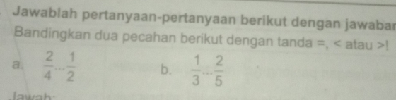 Jawablah pertanyaan-pertanyaan berikut dengan jawabar 
Bandingkan dua pecahan berikut dengan tanda =, atau ! 
a.  2/4 ... 1/2  b.  1/3 ... 2/5 