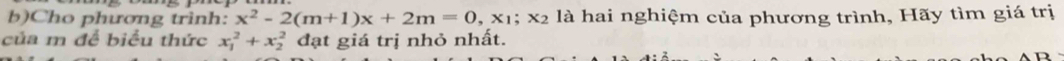Cho phương trình: x^2-2(m+1)x+2m=0, x_1; x_2 là hai nghiệm của phương trình, Hãy tìm giá trị 
của m để biểu thức x_1^2+x_2^2 đạt giá trị nhỏ nhất.