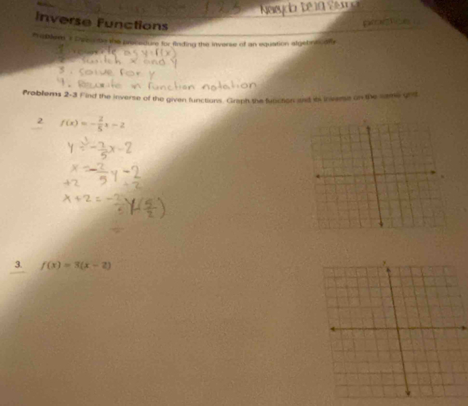 Inverse Functions 

* e Dlem T Eares a be the precedure for finding the inverse of an equation algebrtoaty 
Problerns 2-3 Find the inverse of the given functions. Graph the function nd in inveme on the latme gnt 
2 f(x)=- 2/5 x-2
3. f(x)=3(x-2)