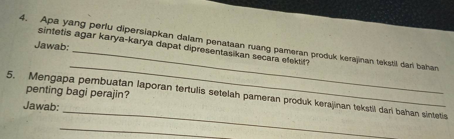 Apa yang perlu dipersiapkan dalam penataan ruang pameran produk kerajinan tekstil dari bahan Jawab: sintetis agar karya-karya dapat dipresentasikan secara efektif? 
_ 
penting bagi perajin? 
_ 
5. Mengapa pembuatan laporan tertulis setelah pameran produk kerajinan tekstil dari bahan sintetis 
Jawab: 
_