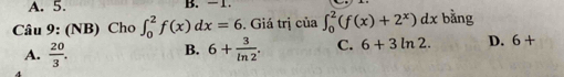 A. 5. B. - 1
Câu 9: (NB) Cho ∈t _0^(2f(x)dx=6 Giá trị của ∈t _0^2(f(x)+2^x))dx bằng
A.  20/3 .
B. 6+ 3/ln 2 . C. 6+3ln 2. D. 6+