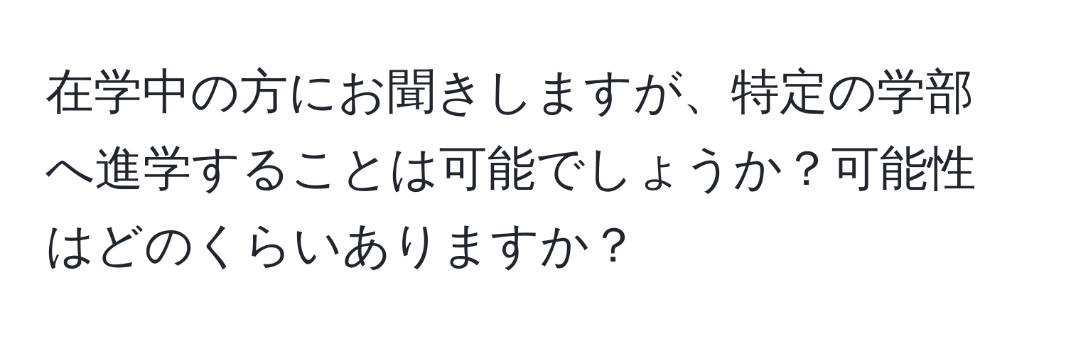 在学中の方にお聞きしますが、特定の学部へ進学することは可能でしょうか？可能性はどのくらいありますか？