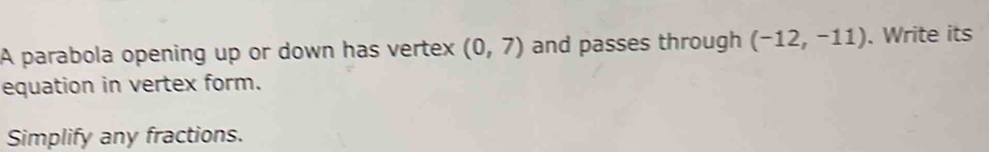 A parabola opening up or down has vertex (0,7) and passes through (-12,-11). Write its 
equation in vertex form. 
Simplify any fractions.