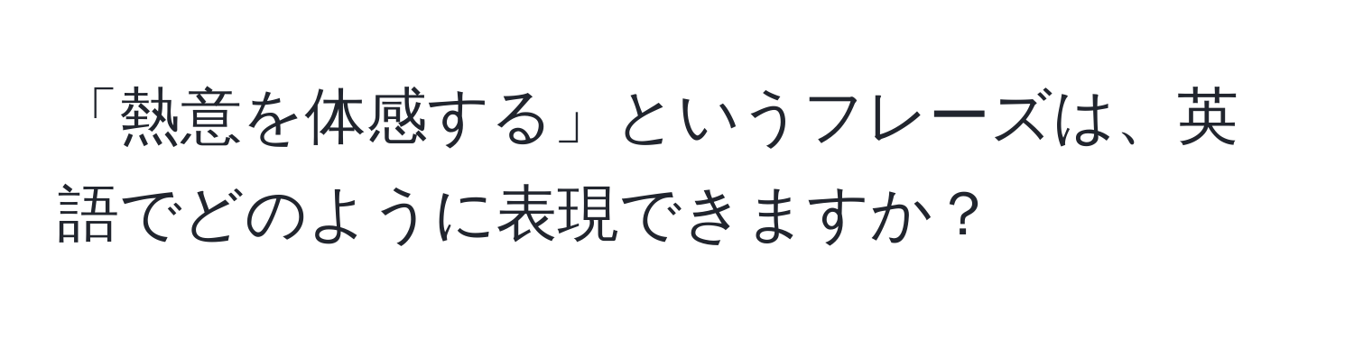 「熱意を体感する」というフレーズは、英語でどのように表現できますか？