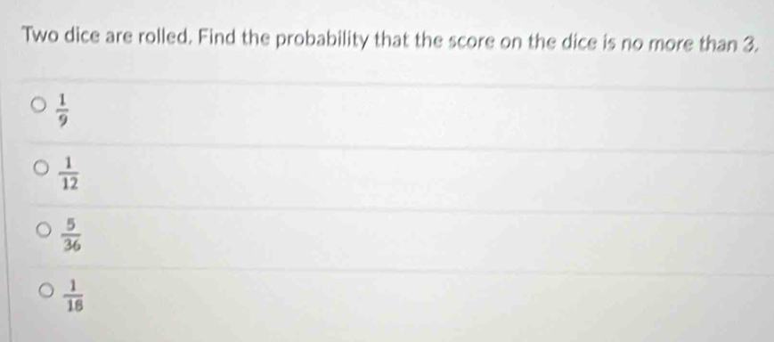 Two dice are rolled. Find the probability that the score on the dice is no more than 3.
 1/9 
 1/12 
 5/36 
 1/18 