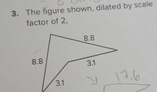 The figure shown, dilated by scale 
factor of 2,