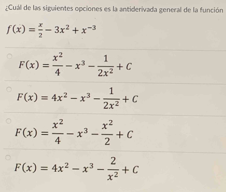 ¿Cuál de las siguientes opciones es la antiderivada general de la función
f(x)= x/2 -3x^2+x^(-3)
F(x)= x^2/4 -x^3- 1/2x^2 +C
F(x)=4x^2-x^3- 1/2x^2 +C
F(x)= x^2/4 -x^3- x^2/2 +C
F(x)=4x^2-x^3- 2/x^2 +C