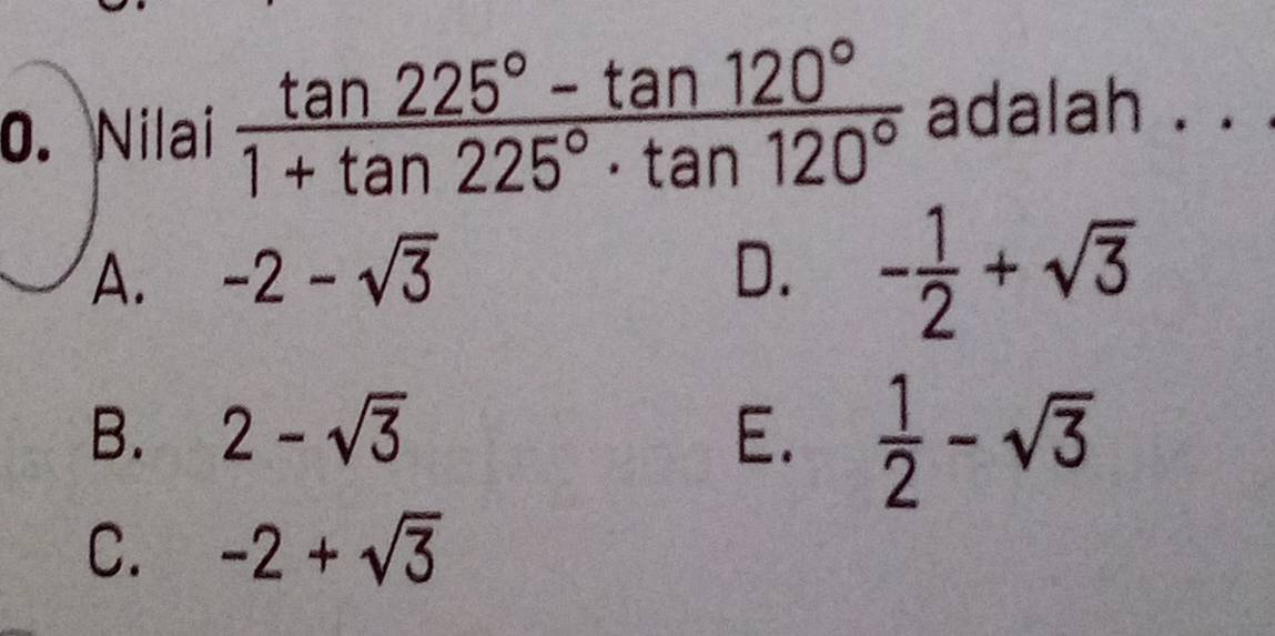 Nilai  (tan 225°-tan 120°)/1+tan 225°· tan 120°  adalah . . .
A. -2-sqrt(3) D. - 1/2 +sqrt(3)
B. 2-sqrt(3) E.  1/2 -sqrt(3)
C. -2+sqrt(3)