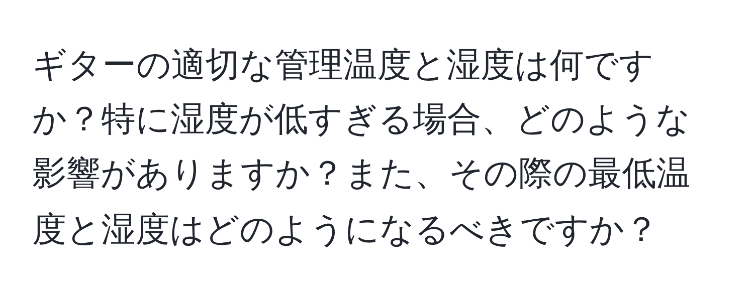 ギターの適切な管理温度と湿度は何ですか？特に湿度が低すぎる場合、どのような影響がありますか？また、その際の最低温度と湿度はどのようになるべきですか？