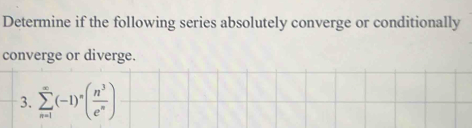 Determine if the following series absolutely converge or conditionally 
converge or diverge. 
3. sumlimits _(n=1)^(∈fty)(-1)^n( n^3/e^n )