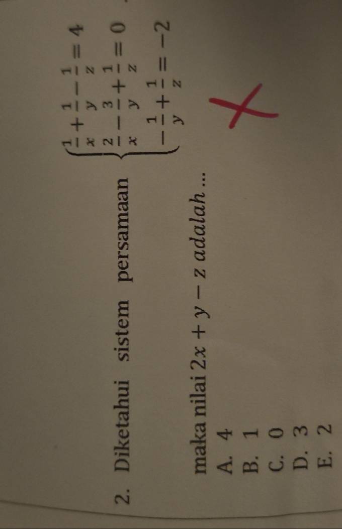 Diketahui sistem persamaan beginarrayl  1/x + 1/y - 1/z =4  2/x - 3/y + 1/z =0 - 1/y + 1/z =-2endarray.
maka nilai 2x+y-z adalah ...
A. 4
B. 1
C. 0
D. 3
E. 2