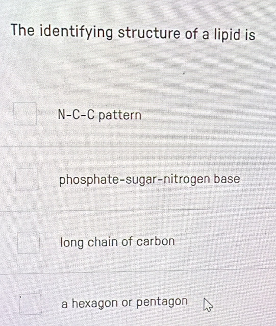 The identifying structure of a lipid is
N-C-C pattern
phosphate-sugar-nitrogen base
long chain of carbon
a hexagon or pentagon