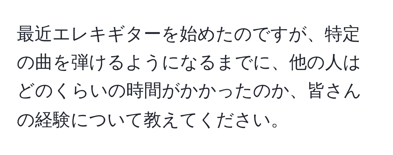 最近エレキギターを始めたのですが、特定の曲を弾けるようになるまでに、他の人はどのくらいの時間がかかったのか、皆さんの経験について教えてください。