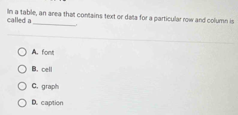 In a table, an area that contains text or data for a particular row and column is
_
called a
.
A. font
B. cell
C. graph
D. caption