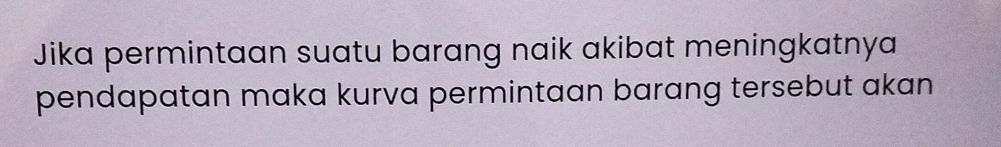 Jika permintaan suatu barang naik akibat meningkatnya 
pendapatan maka kurva permintaan barang tersebut akan