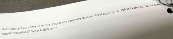 With your group, come up with a process you could use to solve literal equations. What is the same as solt C 
regular equations? What is different?